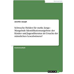 Jennifer Joseph - Schwache Helden für starke Jungs - Mangelnde Identifikationsangebote der Kinder- und Jugendliteratur als Ursache der männlichen Leseabstinenz?