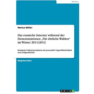 Markus Müller - Das russische Internet während der Demonstrationen Für ehrliche Wahlen im Winter 2011/2012: Russlands Onlinejournalismus als potenzielle Gegenöffentlichkeit und Zivilgesellschaft