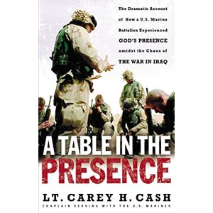 Carey, LT. Cash - A Table in the Presence: The Dramatic Account of How a U.S. Marine Battalion Experienced God's Presence Amidst the Chaos of the War in Iraq