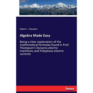 Houston, Edwin J. Houston - Algebra Made Easy: Being a clear explanation of the mathematical formulae found in Prof. Thompson's Dynamo-electric machinery and Polyphase electric currents