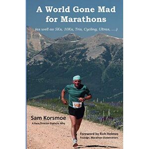 Sam Korsmoe - A World Gone Mad for Marathons: (as well as 5Ks, 10Ks, Ultras, trails, tris, cycling.....)