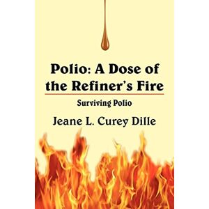 Jeane Dille - Polio: A Dose of the Refiner's Fire: Surviving Polio