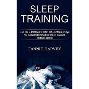 Fannie Harvey - Sleep Training: You Can Deal With It Effectively and Get Happiness and Health Benefits (Learn How to Adopt Healthy Habits and Adjust Your Lifestyle)