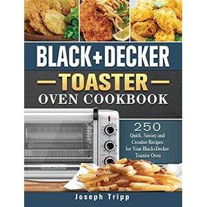 Joseph Tripp - Black+Decker Toaster Oven Cookbook: 250 Quick, Savory and Creative Recipes for Your Black+Decker Toaster Oven