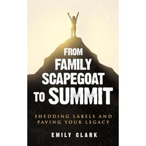 Emily Clark - From Family Scapegoat to Summit: Shedding Labels and Paving Your Legacy. Breaking From Family Scapegoating and How to Set Boundaries in a ... Healthy Relationships (From Shadows to Light)