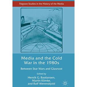 Bastiansen, Henrik G. - Media and the Cold War in the 1980s: Between Star Wars and Glasnost (Palgrave Studies in the History of the Media)