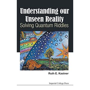 Kastner, Ruth E - UNDERSTANDING OUR UNSEEN REALITY: SOLVING QUANTUM RIDDLES