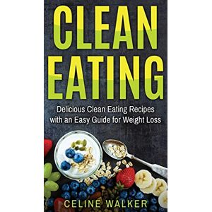 Celine Walker - Clean Eating: Delicious Clean Eating Recipes with an Easy Guide for Weight Loss