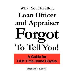 Richard Kosoff - What Your Realtor, Loan Officer and Appraiser Forgot to Tell You!: A Guide for First Time Home Buyers