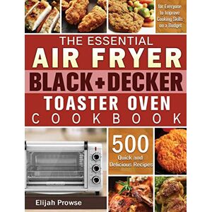 Elijah Prowse - The Essential Air Fryer BLACK+DECKER Toaster Oven Cookbook: 500 Quick and Delicious Recipes for Everyone to Improve Cooking Skills on a Budget