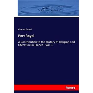 Charles Beard - Port Royal: A Contribution to the History of Religion and Literature in France - Vol. 1