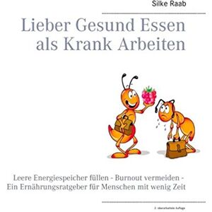 Silke Raab - Lieber Gesund Essen als Krank Arbeiten: Leere Energiespeicher füllen - Burnout vermeiden - Ein Ernährungsratgeber für Menschen mit wenig Zeit