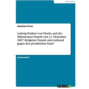 Sebastian Porter - Ludwig Freiherr von Vincke und der Münsteraner Tumult vom 11. Dezember 1837. Religiöser Tumult oder Aufstand gegen den preußischen Staat?