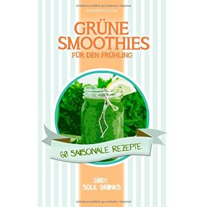 Kathrin Kalda - Grüne Smoothies für den Frühling: 60 saisonale Rezepte - 100% Soul Drinks