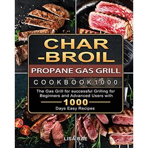 Lisa Rae - Char-Broil Propane Gas Grill Cookbook1000: The Gas Grill for successful Grilling for Beginners and Advanced Users with 1000 Days Easy Recipes