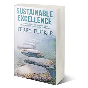 Terry Tucker - Sustainable Excellence: Ten Principles To Leading Your Uncommon And Extraordinary Life