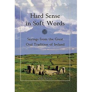 Ryan, George B. - Hard Sense in Soft Words: Sayings from the Great Oral Tradition of Ireland