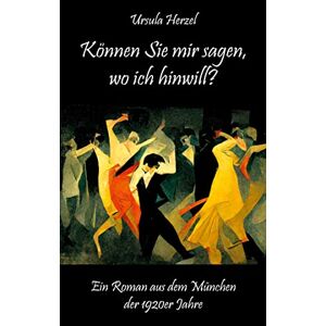 Ursula Herzel - Können Sie mir sagen, wo ich hinwill?: Ein Roman aus dem München der 1920er Jahre