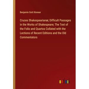 Kinnear, Benjamin Gott - Cruces Shakespearianæ; Difficult Passages in the Works of Shakespeare; The Text of the Folio and Quartos Collated with the Lections of Recent Editions and the Old Commentators