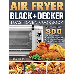 Maya Rigby - Air Fryer BLACK+DECKER Toast Oven Cookbook: Enjoy Easy Tasty 800 Recipes on A Budget for Anybody Who can Cook Make your Healthy Meals