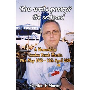 Martin, Gordon F - You write poetry? Be serious!: A Memorial to Gordon Frank Martin - 19th May 1950 - 13th April 2008