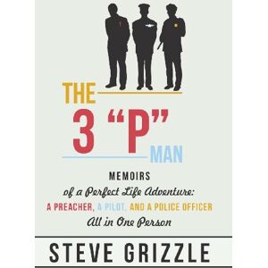 Steve Grizzle - The 3 P Man: Memoirs of a Perfect Life Adventure: A Preacher, a Pilot, and a Police Officer All in One Person