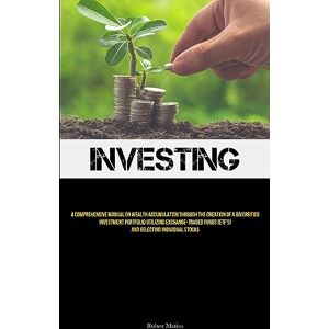 Ruben Matias - Investing: A Comprehensive Manual On Wealth Accumulation Through The Creation Of A Diversified Investment Portfolio Utilizing Exchange-Traded Funds (ETF's) And Selecting Individual Stocks