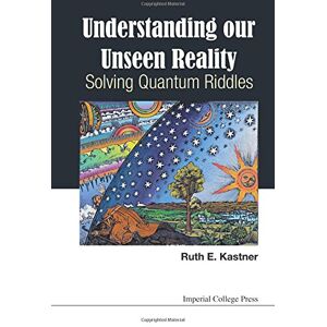 Kastner, Ruth E - Understanding Our Unseen Reality: Solving Quantum Riddles