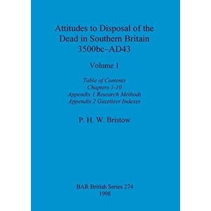 Bristow, P. H. W. - Attitudes to Disposal of the Dead in Southern Britain 3500bc-AD43, Volume 1: Table of Contents, Chapters 1-10, Appendix 1 - Research Methods, Appendix 2 - Gazetteer Indexes (BAR British)