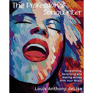 Delise, Louis Anthony - The Professional Songwriter: Songwriting, Recording and Making Money with Your Music
