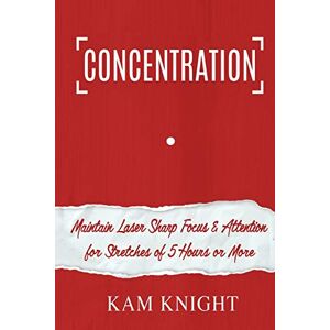 Kam Knight - Concentration: Maintain Laser Sharp Focus and Attention for Stretches of 5 Hours or More