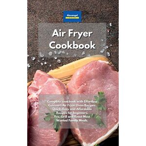 Alexangel Kitchen - Air Fryer Cookbook: Complete cookbook with Effortless Cuisinart Air Fryer Oven Recipes. Quick, Easy and Affordable Recipes for beginners. Fry, Grill and Roast Most Wanted Family Meals.