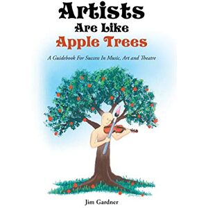 Jim Gardner - Artists Are Like Apple Trees: A Guidebook For Success In Music, Art and Theatre