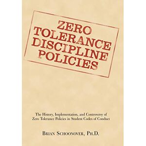 Brian Schoonover - ZERO TOLERANCE DISCIPLINE POLICIES: The History, Implementation, and Controversy of Zero Tolerance Policies in Student Codes of Conduct