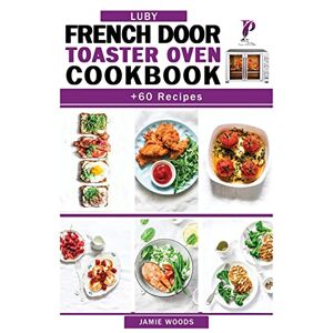 Jamie Woods - Luby French Door Toaster Oven Cookbook: + 60 Easy & Delicious Oven Recipes to Bake, Broil, Toast.   For Beginners and Advanced Users.