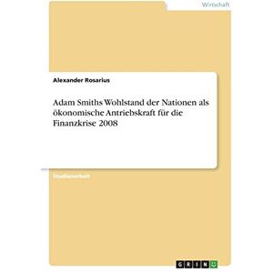 Alexander Rosarius - Adam Smiths Wohlstand der Nationen als ökonomische Antriebskraft für die Finanzkrise 2008