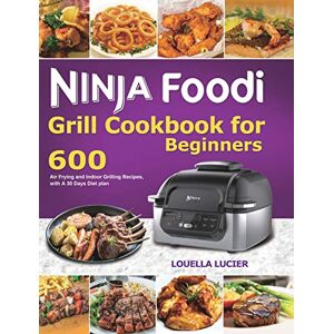 Louella Lucier - Ninja Foodi Grill Cookbook for Beginners: 600 Air Frying and Indoor Grilling Recipes, with A 30 Days Diet plan