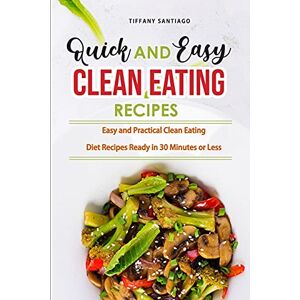Tiffany Santiago - Quick and Easy Clean Eating Recipes: Easy and Practical Clean Eating Diet Recipes Ready in 30 Minutes or Less