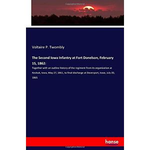 Twombly, Voltaire P. Twombly - The Second Iowa Infantry at Fort Donelson, February 15, 1862:: Together with an outline history of the regiment from its organization at Keokuk, Iowa, ... discharge at Davenport, Iowa, July 20, 1865