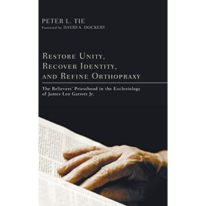 Tie, Peter L. - Restore Unity, Recover Identity, and Refine Orthopraxy: The Believers' Priesthood in the Ecclesiology of James Leo Garrett Jr.