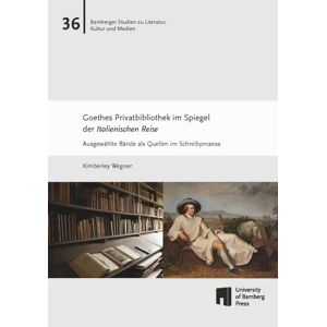 Kimberley Wegner - Goethes Privatbibliothek im Spiegel der Italienischen Reise: Ausgewählte Quellen im Schreibprozess (Bamberger Studien zu Literatur, Kultur und Medien: BaSt)