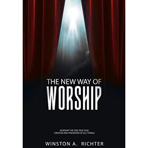 Richter, Winston A. - The New Way of Worship: Worship the One True God Creator and Preserver of All Things