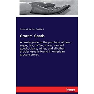 Goddard, Frederick Bartlett Goddard - Grocers' Goods: A family guide to the purchase of flour, sugar, tea, coffee, spices, canned goods, cigars, wines, and all other articles usually found in American grocery stores