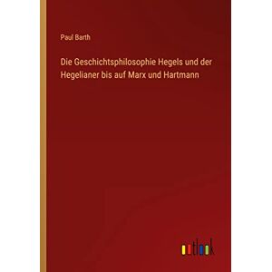Paul Barth - Die Geschichtsphilosophie Hegels und der Hegelianer bis auf Marx und Hartmann