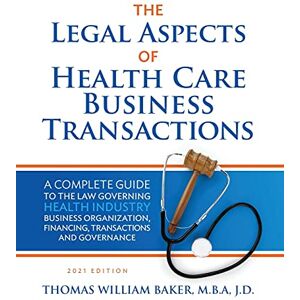 Baker, Thomas William - Legal Aspects of Health Care Business Transactions: A Complete Guide to the Law Governing the Business of Health Industry Business Organization, Financing, Transactions, and Governance