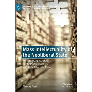 Nicolas Fleet - Mass Intellectuality of the Neoliberal State: Mass Higher Education, Public Professionalism, and State Effects in Chile (Palgrave Studies on Global Policy and Critical Futures in Education)