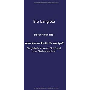 Ero Langlotz - Zukunft für alle - oder kurzer Profit für wenige?: DIE GLOBALE KRISE ALS SCHLÜSSEL ZUM SYSTEMWECHSEL