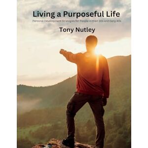 Tony Nutley - Living a Purposeful Life: Personal Development Strategies for People in their 30s and Early 40s