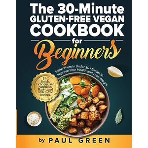 Paul Green - The 30-Minute Gluten-free Vegan Cookbook for Beginners: 150 Simple, Delicious, and Nutritious, Plant-based Gluten-free Recipes. Make Them In Under 30 Minutes to Improve Your Health and Lose Weight