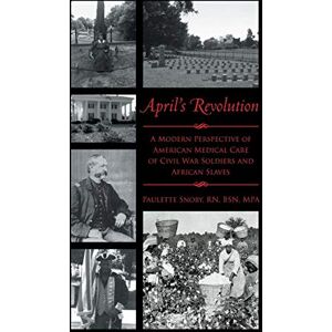 Paulette Snoby Rn Bsn Mpa - April's Revolution: A Modern Perspective of American Medical Care of Civil War Soldiers and African Slaves